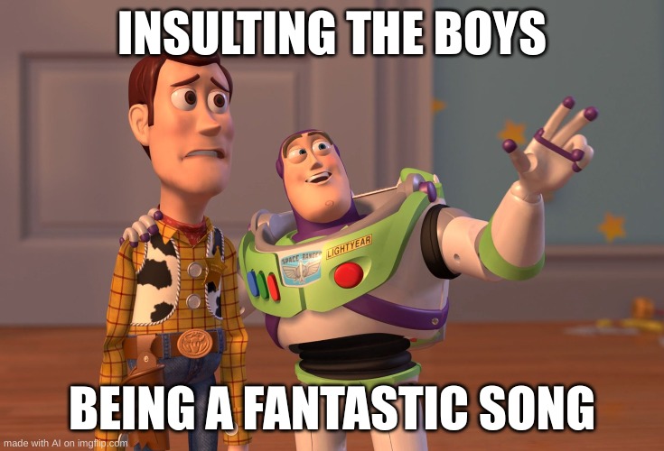 X, X Everywhere Meme | INSULTING THE BOYS; BEING A FANTASTIC SONG | image tagged in memes,x x everywhere,ai meme | made w/ Imgflip meme maker