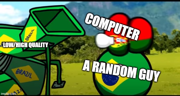 You're going to brazil | COMPUTER; LOW/HIGH QUALITY; A RANDOM GUY | image tagged in you're going to brazil | made w/ Imgflip meme maker