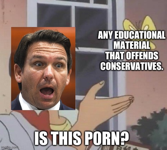 Is This A Pigeon Meme | ANY EDUCATIONAL MATERIAL THAT OFFENDS CONSERVATIVES. IS THIS P0RN? | image tagged in memes,is this a pigeon,ron desantis,censorship,racism,florida | made w/ Imgflip meme maker