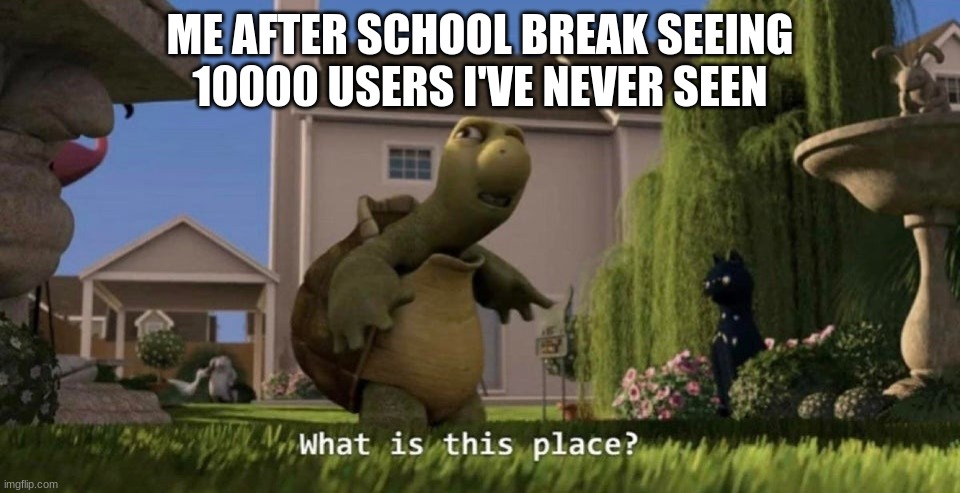 What is this place | ME AFTER SCHOOL BREAK SEEING 10000 USERS I'VE NEVER SEEN | image tagged in what is this place | made w/ Imgflip meme maker