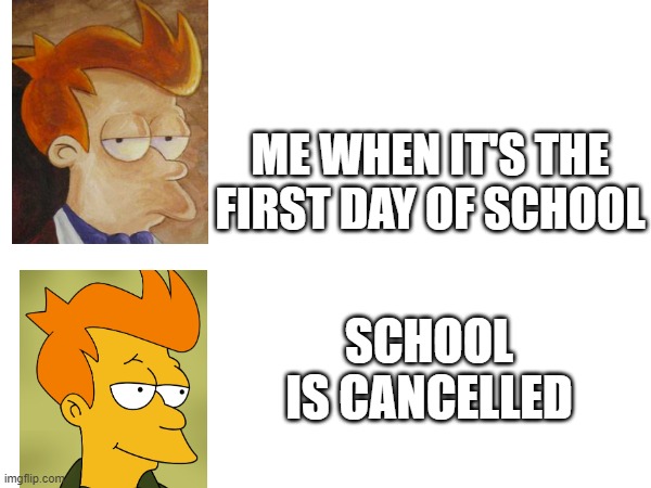 Me at the first day of school: | ME WHEN IT'S THE FIRST DAY OF SCHOOL; SCHOOL IS CANCELLED | image tagged in funny meme | made w/ Imgflip meme maker