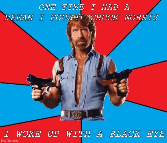 Chuck Norris With Guns | ONE TIME I HAD A DREAM I FOUGHT CHUCK NORRIS; I WOKE UP WITH A BLACK EYE | image tagged in memes,chuck norris with guns,chuck norris | made w/ Imgflip meme maker