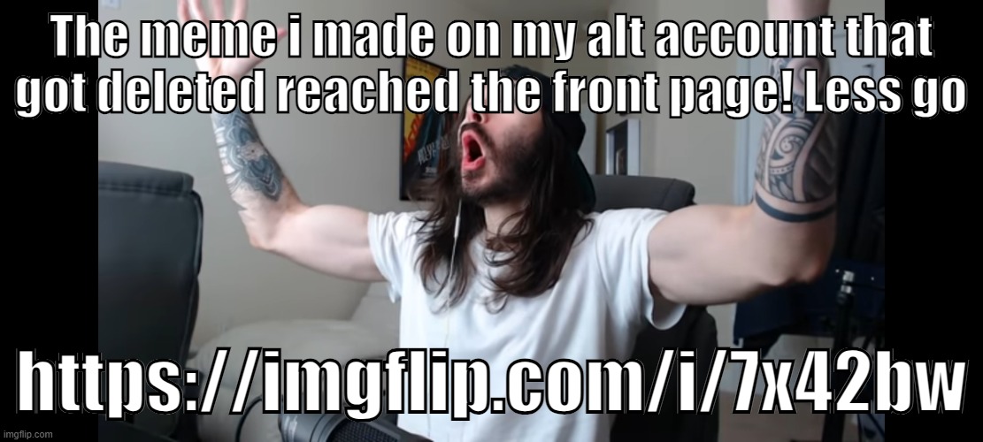 https://imgflip.com/i/7x42bw | The meme i made on my alt account that got deleted reached the front page! Less go; https://imgflip.com/i/7x42bw | image tagged in moist critikal screaming | made w/ Imgflip meme maker