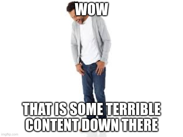 WOW; THAT IS SOME TERRIBLE CONTENT DOWN THERE | image tagged in funny,oh wow are you actually reading these tags,you have been eternally cursed for reading the tags | made w/ Imgflip meme maker