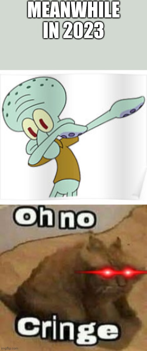 MEANWHILE IN 2023 | image tagged in dabbing squidward,oh no cringe | made w/ Imgflip meme maker