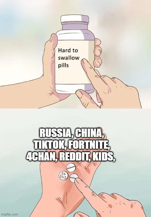 Hard To Swallow Pills | RUSSIA, CHINA, TIKTOK, FORTNITE, 4CHAN, REDDIT, KIDS, | image tagged in memes,hard to swallow pills,funny,funny memes | made w/ Imgflip meme maker