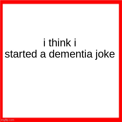 dementia | i think i started a dementia joke | image tagged in red box,dementia | made w/ Imgflip meme maker
