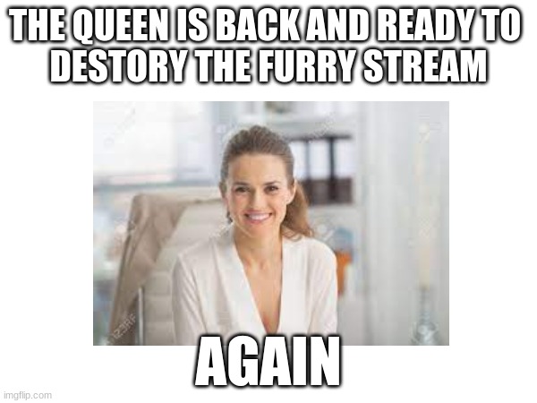 oh...YESSSSSSSSSSSSSSSSSSsss (I took a 2 month break, and that's fine) | THE QUEEN IS BACK AND READY TO 
DESTORY THE FURRY STREAM; AGAIN | made w/ Imgflip meme maker