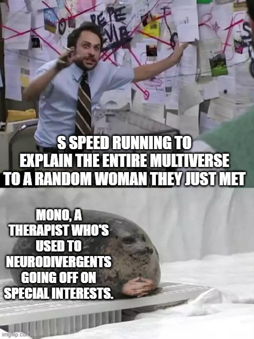 S explaining to Mono | S SPEED RUNNING TO EXPLAIN THE ENTIRE MULTIVERSE TO A RANDOM WOMAN THEY JUST MET; MONO, A THERAPIST WHO'S USED TO NEURODIVERGENTS GOING OFF ON SPECIAL INTERESTS. | image tagged in man explaining to seal | made w/ Imgflip meme maker