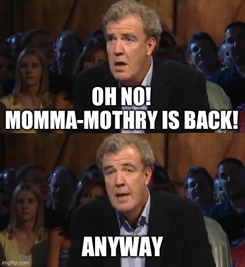 Oh no, anyway (Blank) | OH NO! MOMMA-MOTHRY IS BACK! ANYWAY | image tagged in oh no anyway blank | made w/ Imgflip meme maker
