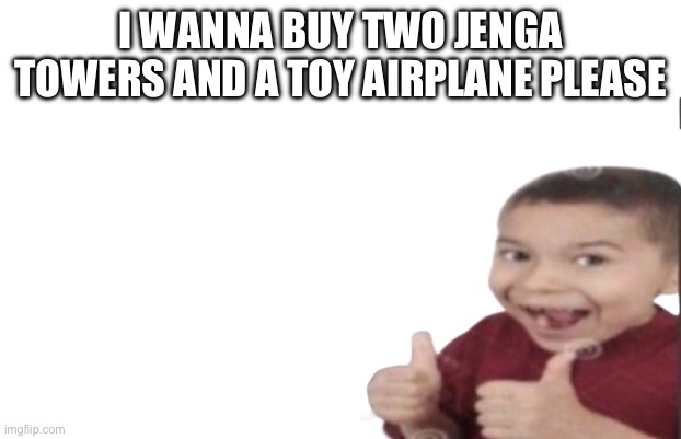 Wholesome | I WANNA BUY TWO JENGA TOWERS AND A TOY AIRPLANE PLEASE | image tagged in first degree murder,fresh memes,funny,memes | made w/ Imgflip meme maker