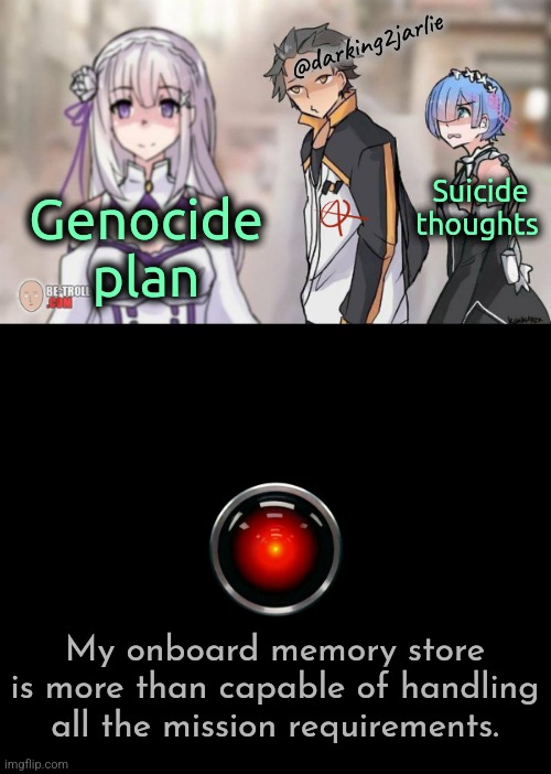 Benefits of AI | @darking2jarlie; Genocide plan; Suicide thoughts; My onboard memory store is more than capable of handling all the mission requirements. | image tagged in distracted boyfriend anime re zero,hal 9000,genocide,suicide | made w/ Imgflip meme maker