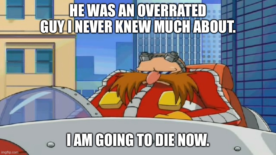 Eggman is Disappointed - Sonic X | HE WAS AN OVERRATED GUY I NEVER KNEW MUCH ABOUT. I AM GOING TO DIE NOW. | image tagged in eggman is disappointed - sonic x | made w/ Imgflip meme maker