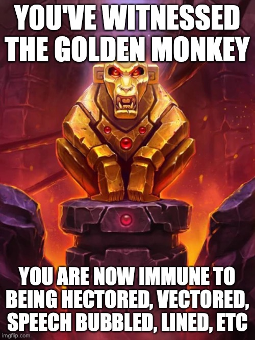 Golden Monkey Idol | YOU'VE WITNESSED THE GOLDEN MONKEY; YOU ARE NOW IMMUNE TO BEING HECTORED, VECTORED, SPEECH BUBBLED, LINED, ETC | image tagged in golden monkey idol | made w/ Imgflip meme maker