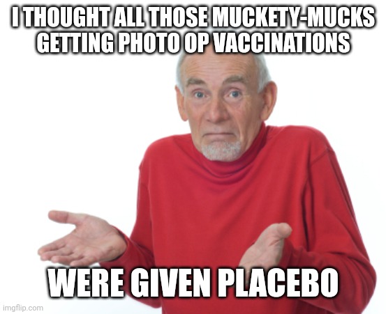 Guess I'll die  | I THOUGHT ALL THOSE MUCKETY-MUCKS GETTING PHOTO OP VACCINATIONS WERE GIVEN PLACEBO | image tagged in guess i'll die | made w/ Imgflip meme maker
