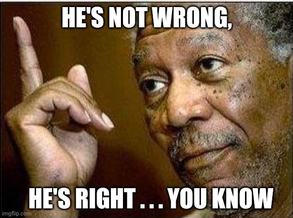 morgan freeman | HE'S NOT WRONG, HE'S RIGHT . . . YOU KNOW | image tagged in morgan freeman | made w/ Imgflip meme maker