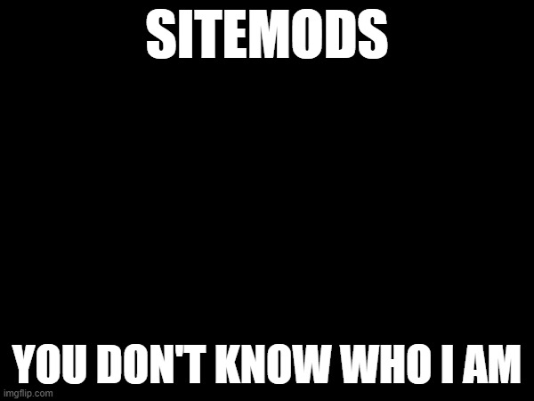 SITEMODS; YOU DON'T KNOW WHO I AM | made w/ Imgflip meme maker