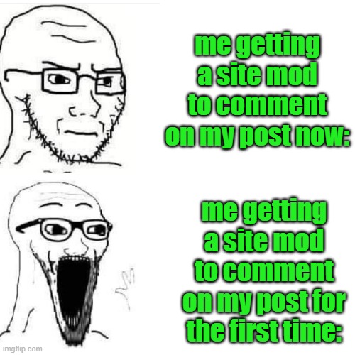 Soyjack not impressed. Soyjack impressed | me getting a site mod to comment on my post now:; me getting a site mod to comment on my post for the first time: | image tagged in soyjack not impressed soyjack impressed | made w/ Imgflip meme maker