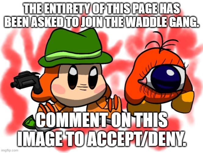 Waddle Gang | THE ENTIRETY OF THIS PAGE HAS BEEN ASKED TO JOIN THE WADDLE GANG. COMMENT ON THIS IMAGE TO ACCEPT/DENY. | image tagged in waddle gang | made w/ Imgflip meme maker