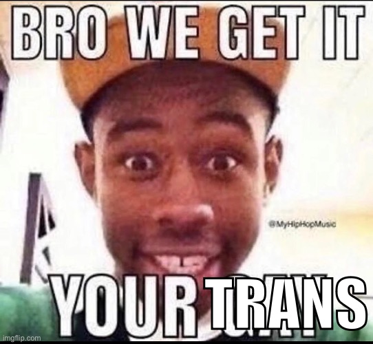 BRO WE GET IT YOU'RE GAY | TRANS | image tagged in bro we get it you're gay | made w/ Imgflip meme maker