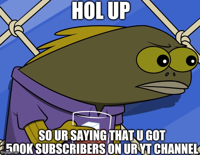 youtube | HOL UP; SO UR SAYING THAT U GOT 500K SUBSCRIBERS ON UR YT CHANNEL | image tagged in hol up | made w/ Imgflip meme maker