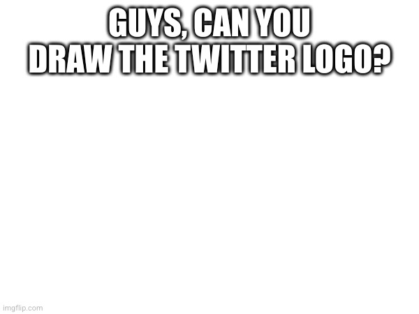 GUYS, CAN YOU DRAW THE TWITTER LOGO? | made w/ Imgflip meme maker