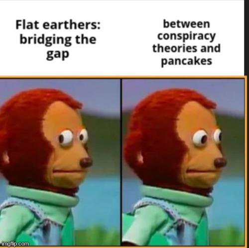 eeeeeee >=O | image tagged in flat earth,memes,funny,pancake,reeeeeeeeeeeeeeeeeeeeee,wtf | made w/ Imgflip meme maker