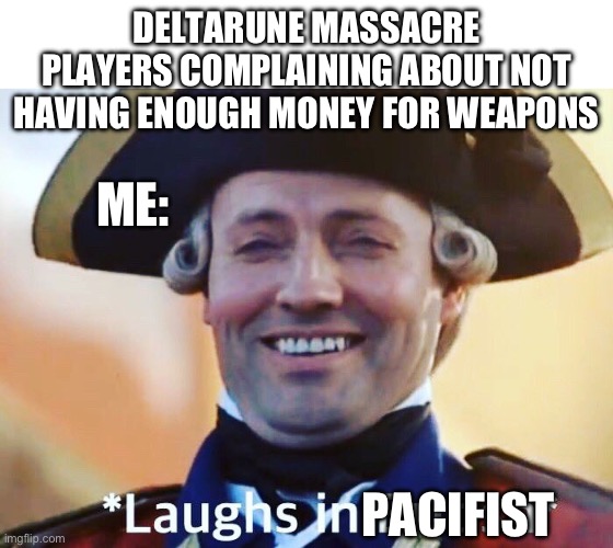 “Because you’re worth something. About $186,097, to be exact.” -a random riggy short | DELTARUNE MASSACRE PLAYERS COMPLAINING ABOUT NOT HAVING ENOUGH MONEY FOR WEAPONS; ME:; PACIFIST | image tagged in laughs in british | made w/ Imgflip meme maker