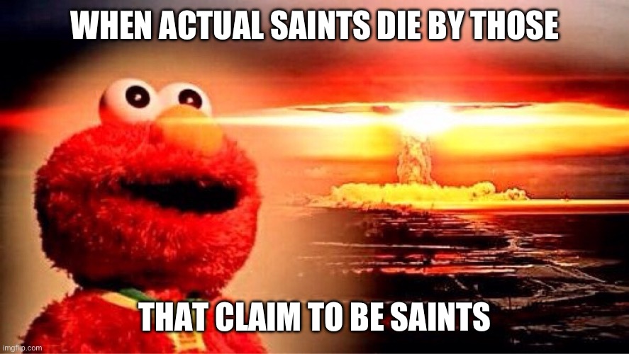 elmo nuclear explosion | WHEN ACTUAL SAINTS DIE BY THOSE; THAT CLAIM TO BE SAINTS | image tagged in elmo nuclear explosion,saints,wannabe | made w/ Imgflip meme maker