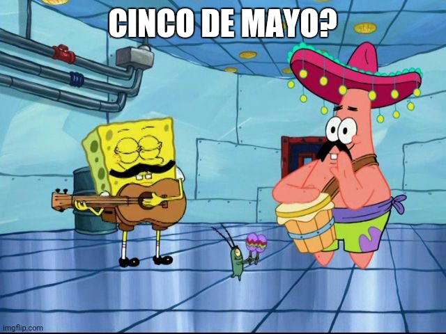 Cinco De Mayo | CINCO DE MAYO? | image tagged in cinco de mayo | made w/ Imgflip meme maker