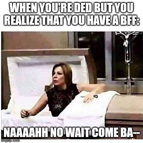 Coffin | WHEN YOU'RE DED BUT YOU REALIZE THAT YOU HAVE A BFF:; NAAAAHH NO WAIT COME BA-- | image tagged in woman climbs out of coffin,memes,coffin | made w/ Imgflip meme maker