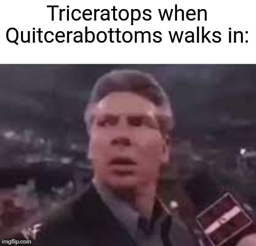 Meme #3,450 | Triceratops when Quitcerabottoms walks in: | image tagged in x when x walks in,memes,triceratops,bottom,wordplay,funny | made w/ Imgflip meme maker