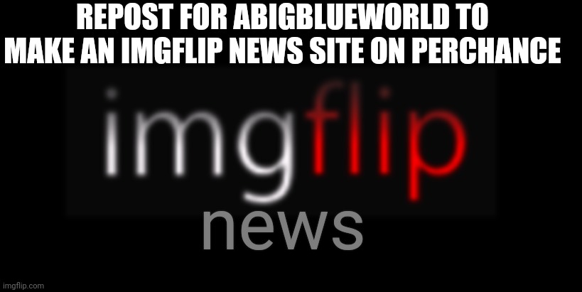 Yes or no? | REPOST FOR ABIGBLUEWORLD TO MAKE AN IMGFLIP NEWS SITE ON PERCHANCE; news | image tagged in imgflip | made w/ Imgflip meme maker
