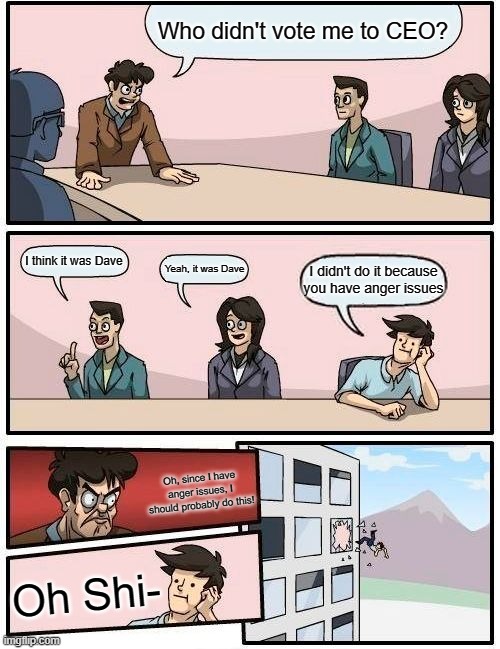Weird Fact: I got this idea from an Among Us argument. | Who didn't vote me to CEO? I think it was Dave; Yeah, it was Dave; I didn't do it because you have anger issues; Oh, since I have anger issues, I should probably do this! Oh Shi- | image tagged in memes,boardroom meeting suggestion,funny | made w/ Imgflip meme maker