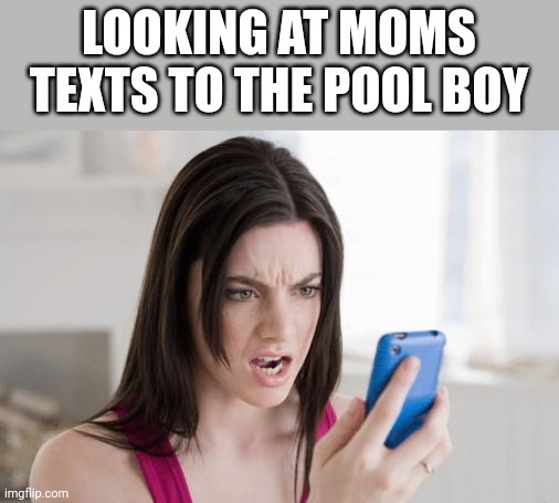cellphone | LOOKING AT MOMS TEXTS TO THE POOL BOY | image tagged in cellphone | made w/ Imgflip meme maker