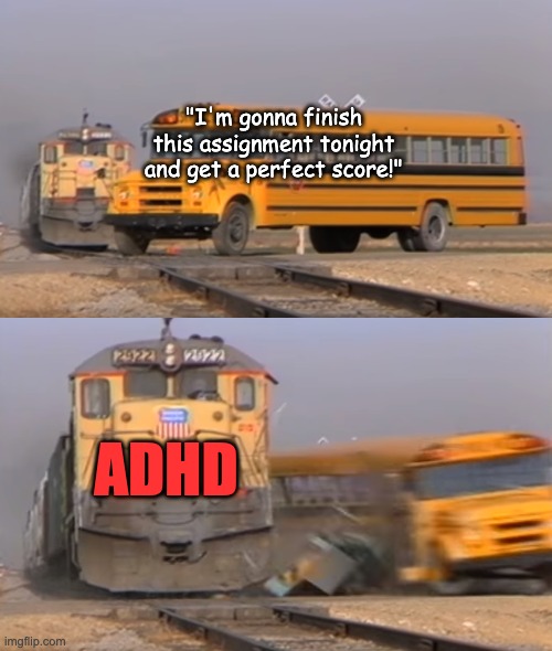 ADHD | "I'm gonna finish this assignment tonight and get a perfect score!"; ADHD | image tagged in a train hitting a school bus,adhd,relatable,school memes,school | made w/ Imgflip meme maker