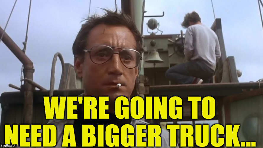 Going to need a bigger boat | WE'RE GOING TO NEED A BIGGER TRUCK... | image tagged in going to need a bigger boat | made w/ Imgflip meme maker