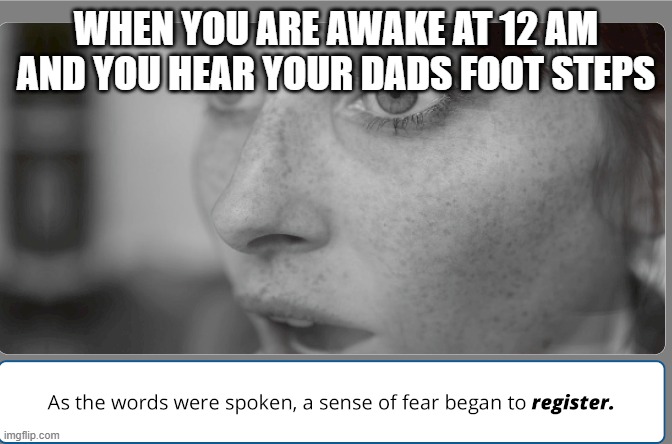 you dead | WHEN YOU ARE AWAKE AT 12 AM AND YOU HEAR YOUR DADS FOOT STEPS | image tagged in the help,dad,scary,dead | made w/ Imgflip meme maker