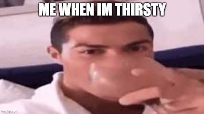relatable | ME WHEN IM THIRSTY | image tagged in thirsty,why are you reading the tags | made w/ Imgflip meme maker