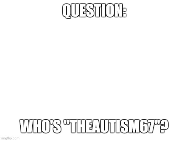 I know it's somebody | QUESTION:; WHO'S "THEAUTISM67"? | made w/ Imgflip meme maker