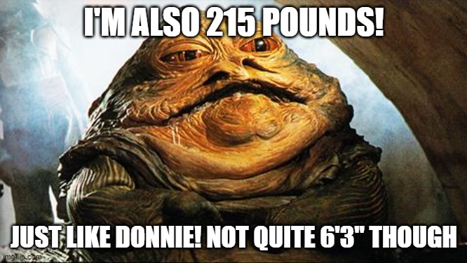 Jabba the Hutt | I'M ALSO 215 POUNDS! JUST LIKE DONNIE! NOT QUITE 6'3" THOUGH | image tagged in jabba the hutt | made w/ Imgflip meme maker