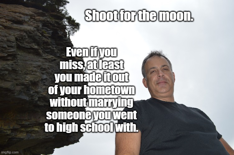 High School | Shoot for the moon. Even if you miss, at least you made it out of your hometown without marrying someone you went to high school with. | image tagged in sweetheart,high school,marry,small town,inbred | made w/ Imgflip meme maker