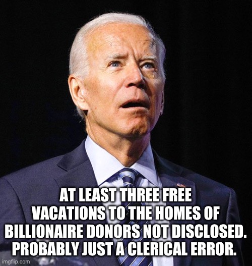 Can you say “Tip of the iceberg” five times fast? | AT LEAST THREE FREE VACATIONS TO THE HOMES OF BILLIONAIRE DONORS NOT DISCLOSED. PROBABLY JUST A CLERICAL ERROR. | image tagged in joe biden,politics,government corruption,liberal hypocrisy,criminals | made w/ Imgflip meme maker