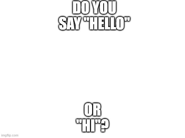 actually tho | DO YOU SAY "HELLO"; OR ''HI"? | image tagged in question | made w/ Imgflip meme maker