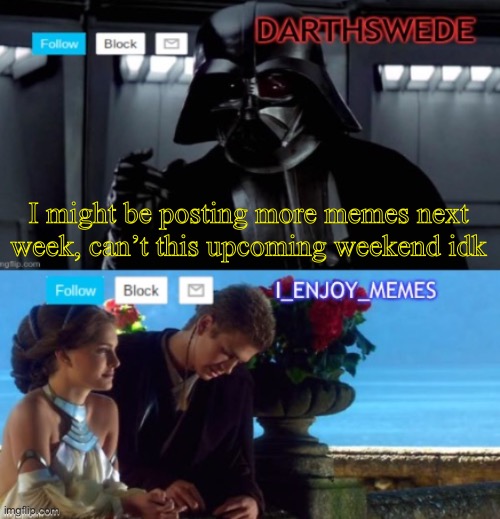 DarthSwede & I_Enjoy_Memes shared anoncememt temp | I might be posting more memes next week, can’t this upcoming weekend idk | image tagged in darthswede i_enjoy_memes shared anoncememt temp | made w/ Imgflip meme maker