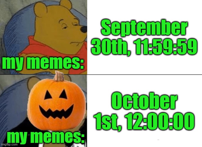 Tuxedo Winnie The Pooh Meme | September 30th, 11:59:59; my memes:; October 1st, 12:00:00; my memes: | image tagged in memes,tuxedo winnie the pooh | made w/ Imgflip meme maker