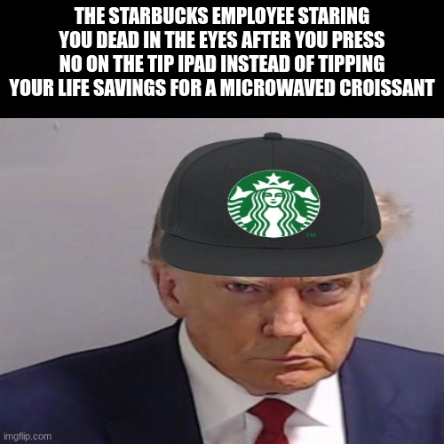 starbucks | THE STARBUCKS EMPLOYEE STARING YOU DEAD IN THE EYES AFTER YOU PRESS NO ON THE TIP IPAD INSTEAD OF TIPPING YOUR LIFE SAVINGS FOR A MICROWAVED CROISSANT | image tagged in memes,blank transparent square | made w/ Imgflip meme maker