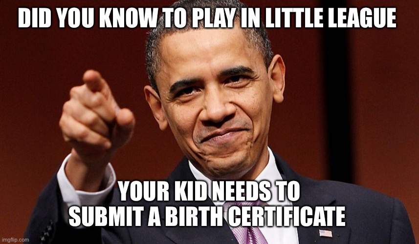 Barak Obama Pointing | DID YOU KNOW TO PLAY IN LITTLE LEAGUE YOUR KID NEEDS TO SUBMIT A BIRTH CERTIFICATE | image tagged in barak obama pointing | made w/ Imgflip meme maker