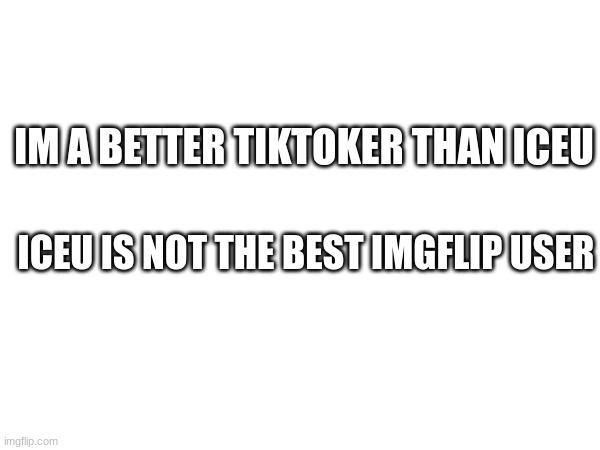 iceu is sad | IM A BETTER TIKTOKER THAN ICEU; ICEU IS NOT THE BEST IMGFLIP USER | image tagged in memes,funny,funny memes,iceu,change my mind,left exit 12 off ramp | made w/ Imgflip meme maker