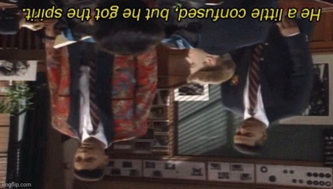 Upside down | image tagged in fresh prince he a little confused but he got the spirit,upside-down | made w/ Imgflip meme maker